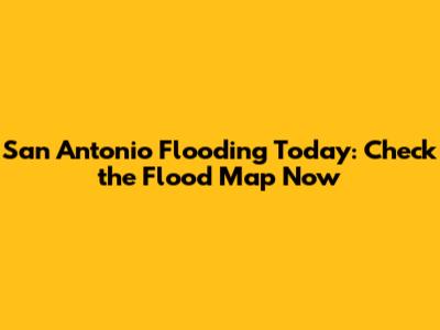 San Antonio Flooding Today: Check the Flood Map Now