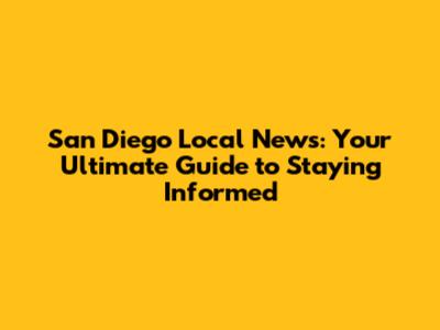 San Diego Local News: Your Ultimate Guide to Staying Informed