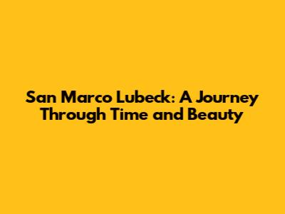 San Marco Lubeck: A Journey Through Time and Beauty