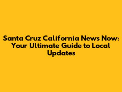 Santa Cruz California News Now: Your Ultimate Guide to Local Updates