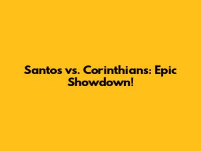 Santos vs. Corinthians: Epic Showdown!