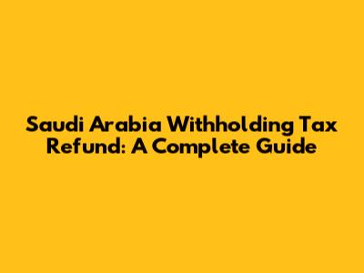Saudi Arabia Withholding Tax Refund: A Complete Guide