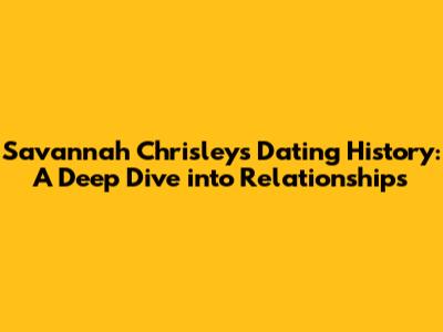 Savannah Chrisley's Dating History: A Deep Dive into Relationships
