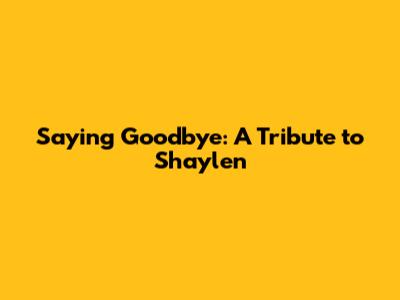 Saying Goodbye: A Tribute to Shaylen