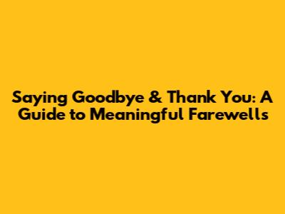 Saying Goodbye & Thank You: A Guide to Meaningful Farewells