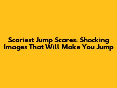 Scariest Jump Scares: Shocking Images That Will Make You Jump