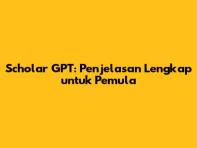 Scholar GPT: Penjelasan Lengkap untuk Pemula