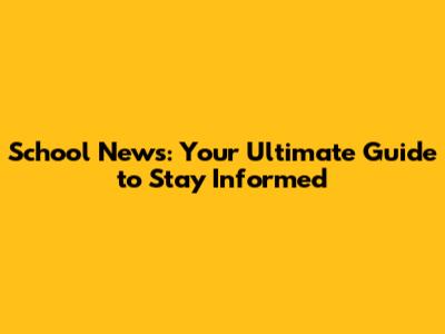 School News: Your Ultimate Guide to Stay Informed