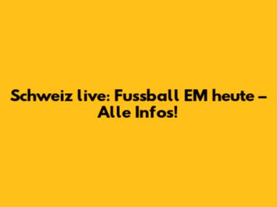 Schweiz live: Fussball EM heute – Alle Infos!