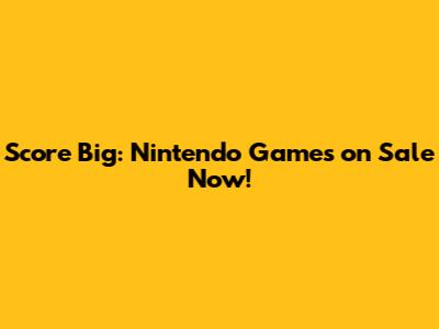 Score Big: Nintendo Games on Sale Now!