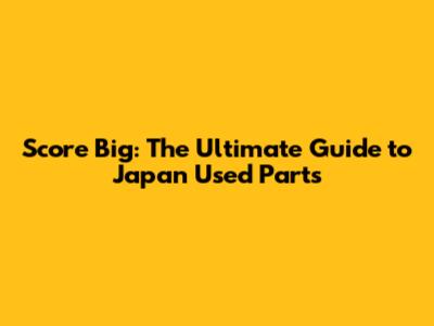 Score Big: The Ultimate Guide to Japan Used Parts