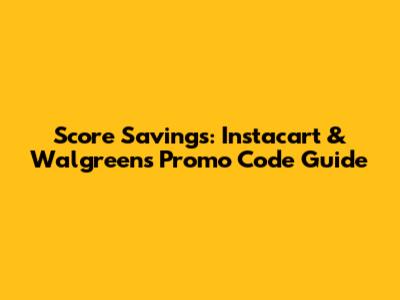 Score Savings: Instacart & Walgreens Promo Code Guide