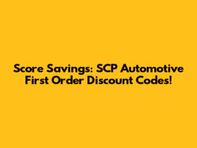 Score Savings: SCP Automotive First Order Discount Codes!