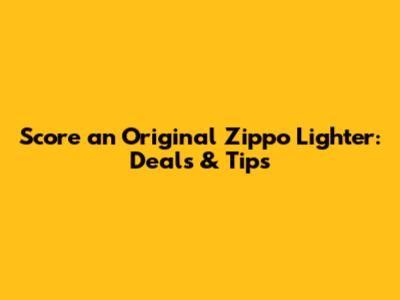 Score an Original Zippo Lighter: Deals & Tips