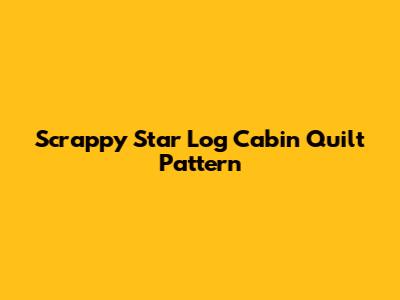 Scrappy Star Log Cabin Quilt Pattern