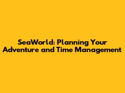 SeaWorld: Planning Your Adventure and Time Management