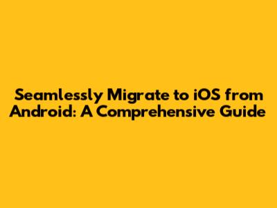 Seamlessly Migrate to iOS from Android: A Comprehensive Guide
