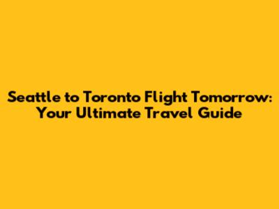 Seattle to Toronto Flight Tomorrow: Your Ultimate Travel Guide