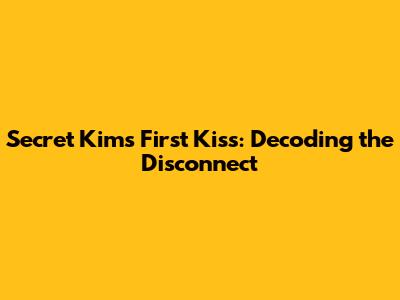 Secret Kim's First Kiss: Decoding the Disconnect