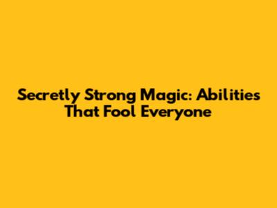 Secretly Strong Magic: Abilities That Fool Everyone