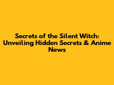 Secrets of the Silent Witch: Unveiling Hidden Secrets & Anime News