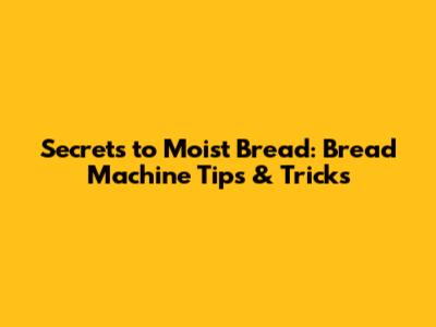 Secrets to Moist Bread: Bread Machine Tips & Tricks