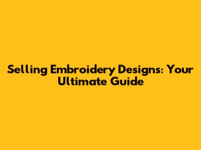 Selling Embroidery Designs: Your Ultimate Guide