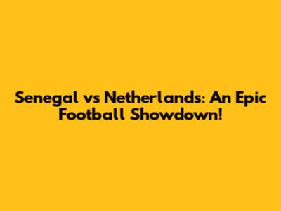Senegal vs Netherlands: An Epic Football Showdown!