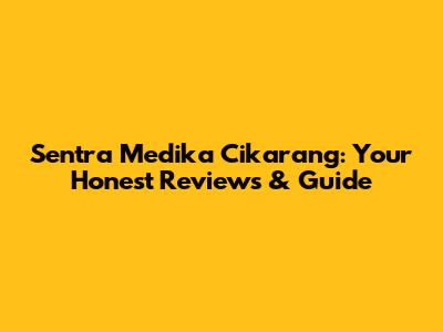 Sentra Medika Cikarang: Your Honest Reviews & Guide