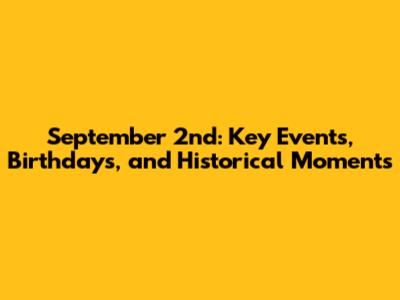 September 2nd: Key Events, Birthdays, and Historical Moments