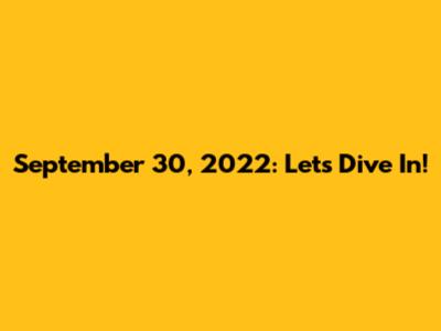 September 30, 2022: Let's Dive In!