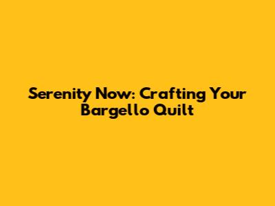 Serenity Now: Crafting Your Bargello Quilt