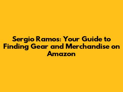 Sergio Ramos: Your Guide to Finding Gear and Merchandise on Amazon