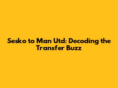 Sesko to Man Utd: Decoding the Transfer Buzz