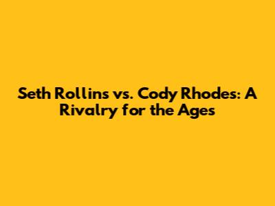 Seth Rollins vs. Cody Rhodes: A Rivalry for the Ages