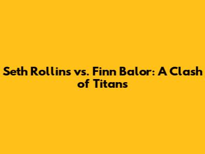 Seth Rollins vs. Finn Balor: A Clash of Titans