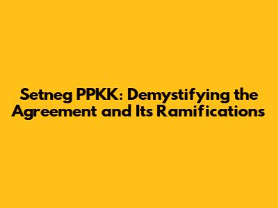 Setneg PPKK: Demystifying the Agreement and Its Ramifications