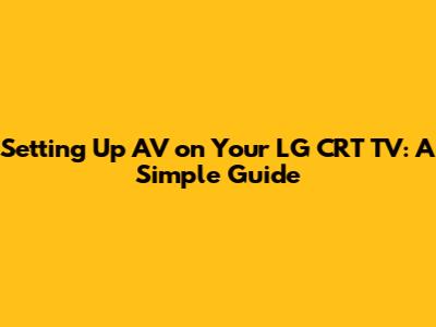 Setting Up AV on Your LG CRT TV: A Simple Guide