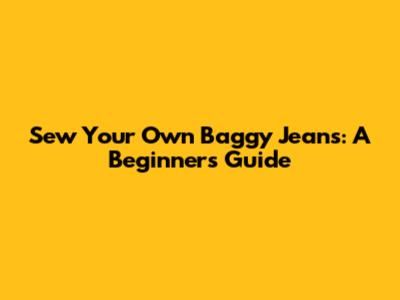 Sew Your Own Baggy Jeans: A Beginner's Guide