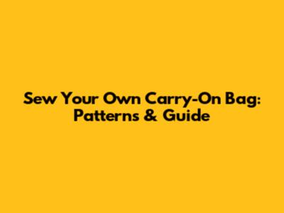 Sew Your Own Carry-On Bag: Patterns & Guide
