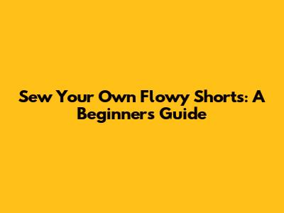 Sew Your Own Flowy Shorts: A Beginner's Guide
