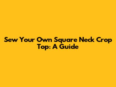 Sew Your Own Square Neck Crop Top: A Guide