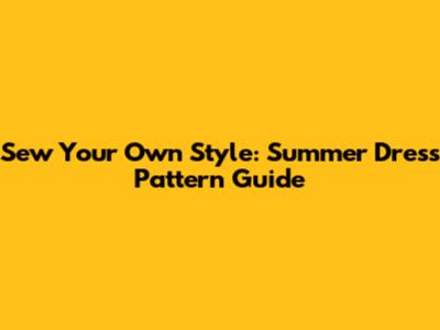 Sew Your Own Style: Summer Dress Pattern Guide