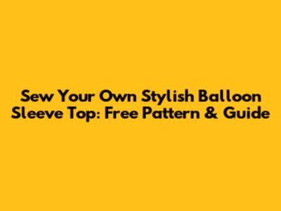 Sew Your Own Stylish Balloon Sleeve Top: Free Pattern & Guide