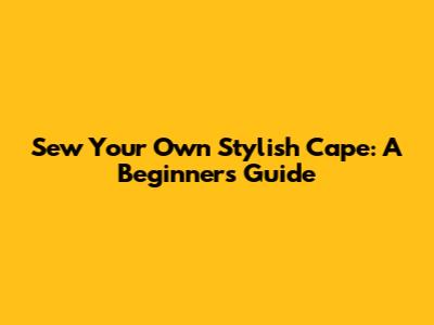 Sew Your Own Stylish Cape: A Beginner's Guide
