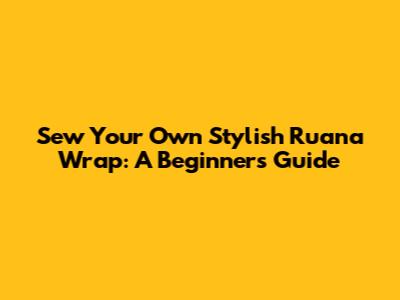 Sew Your Own Stylish Ruana Wrap: A Beginner's Guide