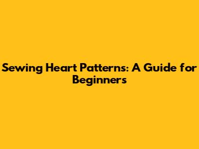Sewing Heart Patterns: A Guide for Beginners