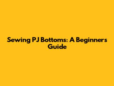 Sewing PJ Bottoms: A Beginner's Guide