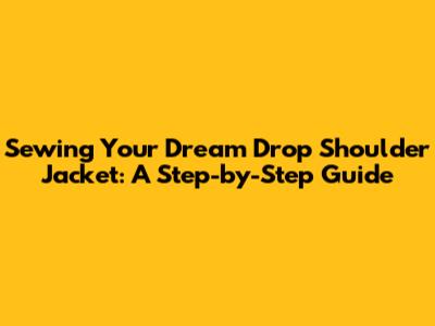 Sewing Your Dream Drop Shoulder Jacket: A Step-by-Step Guide