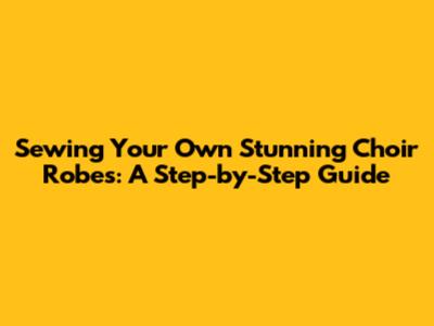Sewing Your Own Stunning Choir Robes: A Step-by-Step Guide